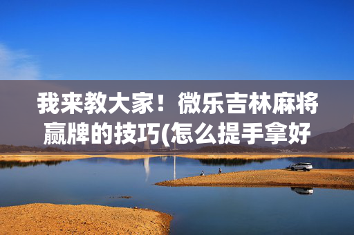 我来教大家！微乐吉林麻将赢牌的技巧(怎么提手拿好牌)