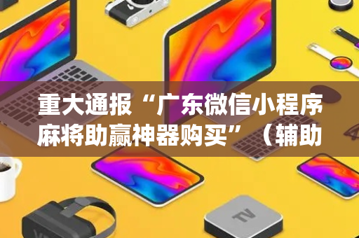 重大通报“广东微信小程序麻将助赢神器购买”（辅助神器免费)