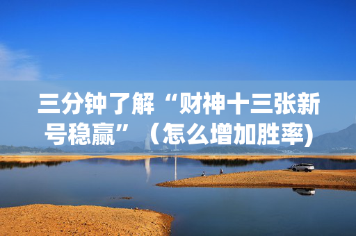 三分钟了解“财神十三张新号稳赢”（怎么增加胜率)