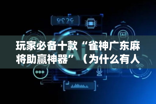 玩家必备十款“雀神广东麻将助赢神器”（为什么有人一直赢)
