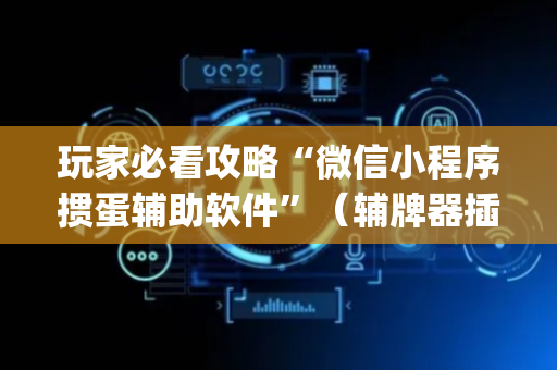 玩家必看攻略“微信小程序掼蛋辅助软件”（辅牌器插件购买)