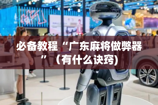 必备教程“广东麻将做弊器”（有什么诀窍)