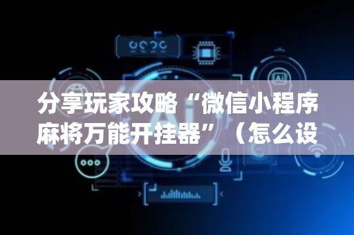 分享玩家攻略“微信小程序麻将万能开挂器”（怎么设置能有好牌)