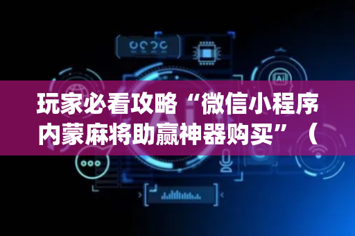 玩家必看攻略“微信小程序内蒙麻将助赢神器购买”（攻略插件)