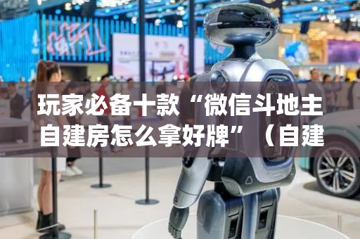 玩家必备十款“微信斗地主自建房怎么拿好牌”（自建房怎么赢)