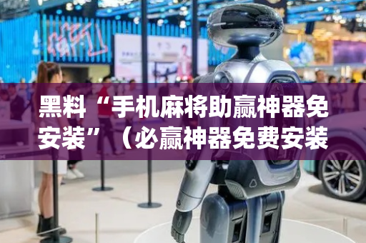 黑料“手机麻将助赢神器免安装”（必赢神器免费安装)