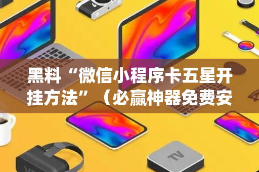 黑料“微信小程序卡五星开挂方法”（必赢神器免费安装)