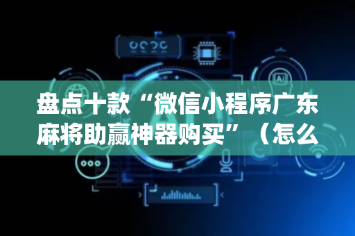 盘点十款“微信小程序广东麻将助赢神器购买”（怎么才会赢)