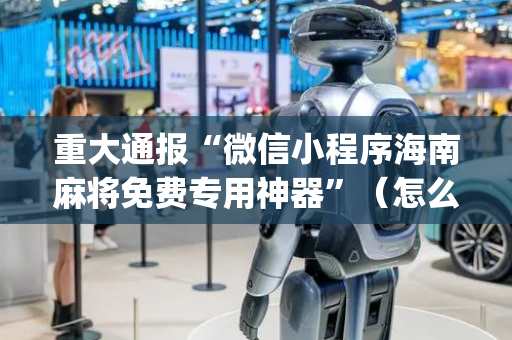 重大通报“微信小程序海南麻将免费专用神器”（怎么设置能有好牌)