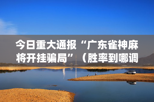 今日重大通报“广东雀神麻将开挂骗局”（胜率到哪调)
