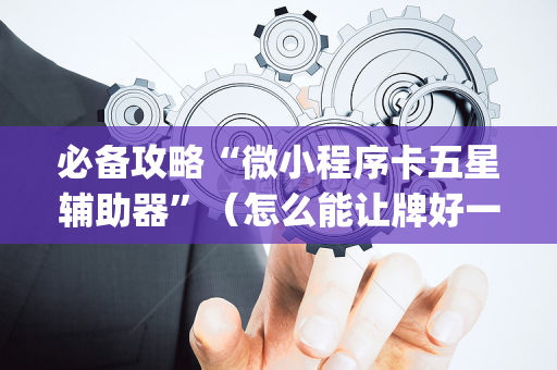必备攻略“微小程序卡五星辅助器”（怎么能让牌好一点)