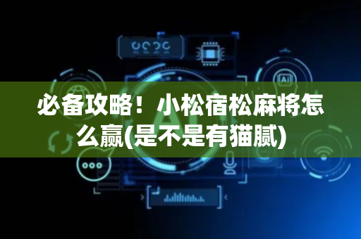 必备攻略！小松宿松麻将怎么赢(是不是有猫腻)