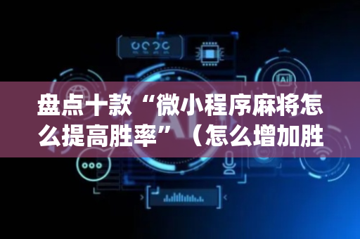 盘点十款“微小程序麻将怎么提高胜率”（怎么增加胜率)