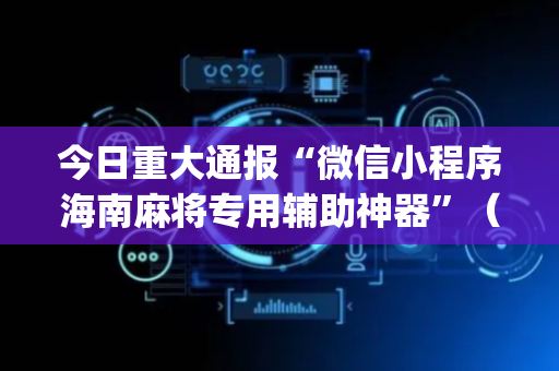 今日重大通报“微信小程序海南麻将专用辅助神器”（挂件神器)