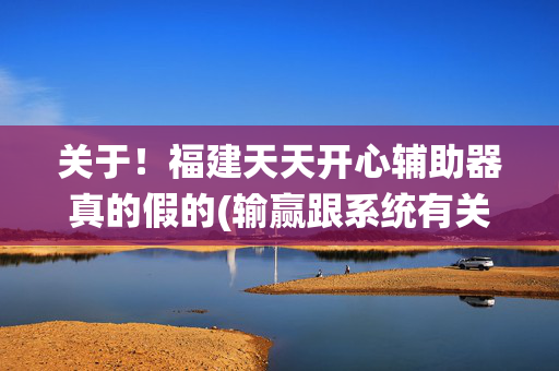 关于！福建天天开心辅助器真的假的(输赢跟系统有关系吗)
