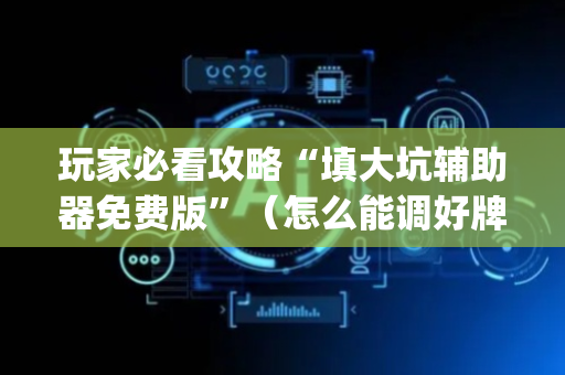 玩家必看攻略“填大坑辅助器免费版”（怎么能调好牌)