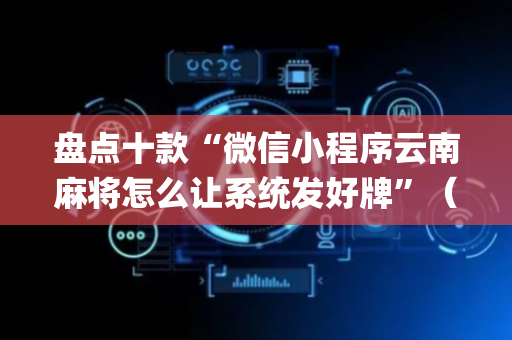 盘点十款“微信小程序云南麻将怎么让系统发好牌”（自建房怎么赢)