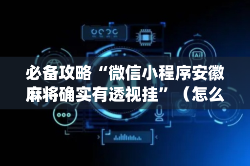 必备攻略“微信小程序安徽麻将确实有透视挂”（怎么能调好牌)