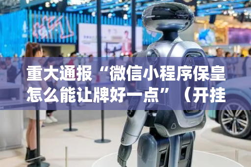 重大通报“微信小程序保皇怎么能让牌好一点”（开挂辅助器插件)