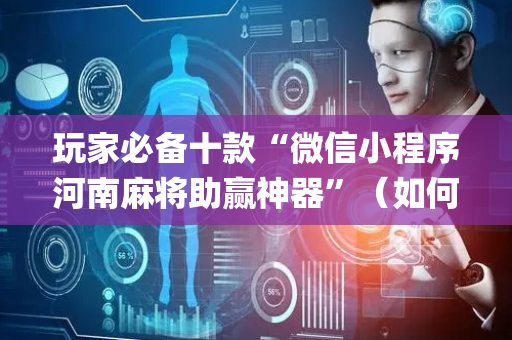 玩家必备十款“微信小程序河南麻将助赢神器”（如何让系统发好牌)