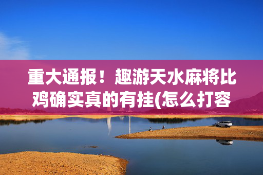 重大通报！趣游天水麻将比鸡确实真的有挂(怎么打容易赢)