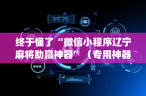 终于懂了“微信小程序辽宁麻将助赢神器”（专用神器下载)