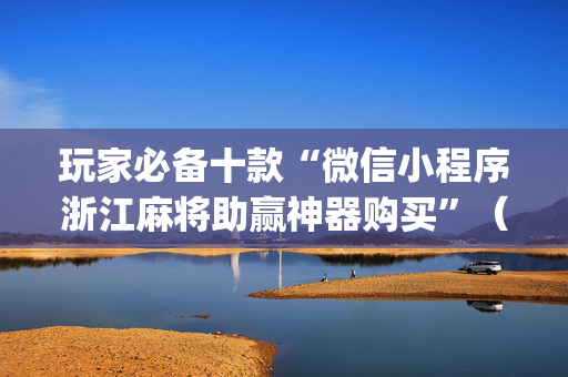 玩家必备十款“微信小程序浙江麻将助赢神器购买”（究竟是不是有挂)