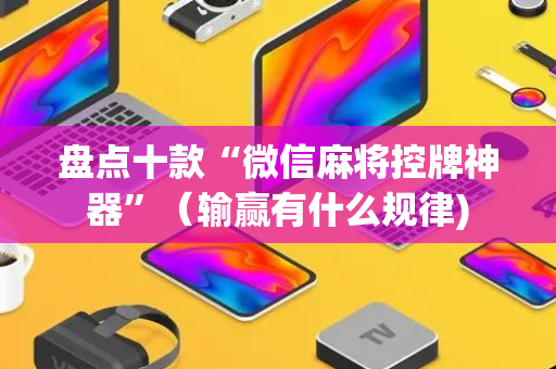 盘点十款“微信麻将控牌神器”（输赢有什么规律)