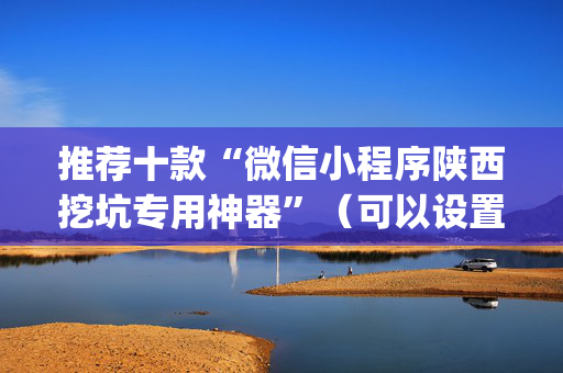 推荐十款“微信小程序陕西挖坑专用神器”（可以设置输赢吗)