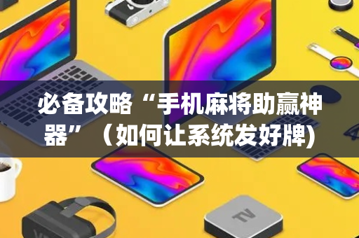 必备攻略“手机麻将助赢神器”（如何让系统发好牌)