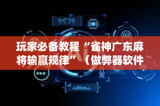 玩家必备教程“雀神广东麻将输赢规律”（做弊器软件下载)