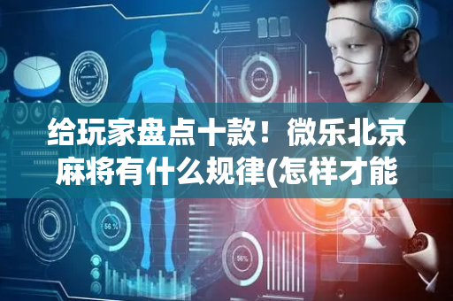 给玩家盘点十款！微乐北京麻将有什么规律(怎样才能赢)