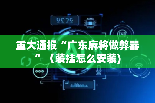 重大通报“广东麻将做弊器”（装挂怎么安装)