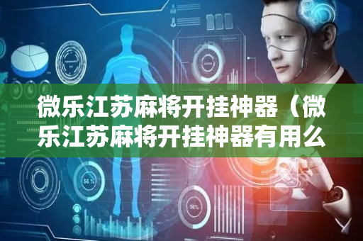微乐江苏麻将开挂神器（微乐江苏麻将开挂神器有用么）
