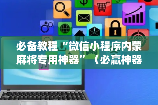 必备教程“微信小程序内蒙麻将专用神器”（必赢神器免费安装)