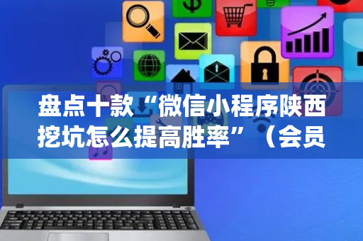 盘点十款“微信小程序陕西挖坑怎么提高胜率”（会员会提高胜率吗)