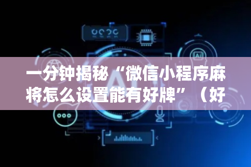 一分钟揭秘“微信小程序麻将怎么设置能有好牌”（好友房怎么才能赢)
