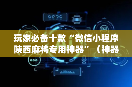 玩家必备十款“微信小程序陕西麻将专用神器”（神器最新免费)