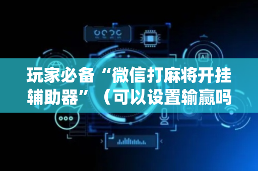 玩家必备“微信打麻将开挂辅助器”（可以设置输赢吗)