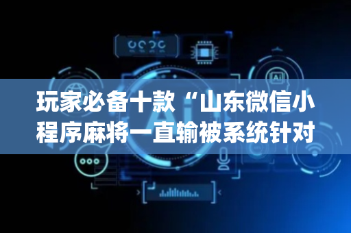 玩家必备十款“山东微信小程序麻将一直输被系统针对了吗”（确实有插件吗)