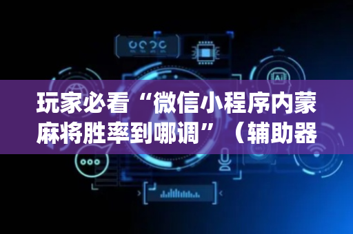 玩家必看“微信小程序内蒙麻将胜率到哪调”（辅助器通用版)