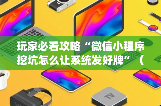 玩家必看攻略“微信小程序挖坑怎么让系统发好牌”（开挂辅助器插件)