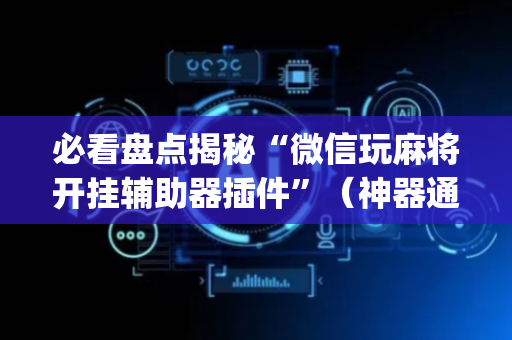 必看盘点揭秘“微信玩麻将开挂辅助器插件”（神器通用版)