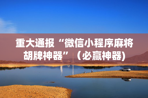 重大通报“微信小程序麻将胡牌神器”（必赢神器)