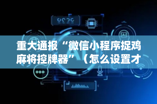 重大通报“微信小程序捉鸡麻将控牌器”（怎么设置才能赢)