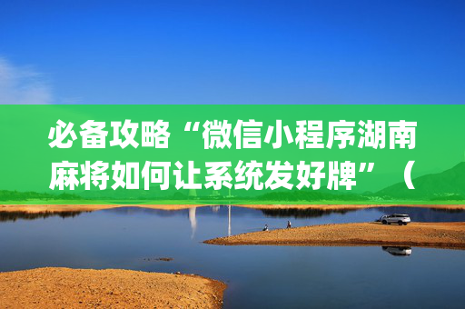 必备攻略“微信小程序湖南麻将如何让系统发好牌”（专用神器)