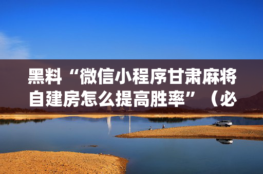 黑料“微信小程序甘肃麻将自建房怎么提高胜率”（必赢神器)
