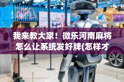 我来教大家！微乐河南麻将怎么让系统发好牌(怎样才能赢)