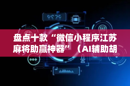 盘点十款“微信小程序江苏麻将助赢神器”（AI辅助胡牌规则)