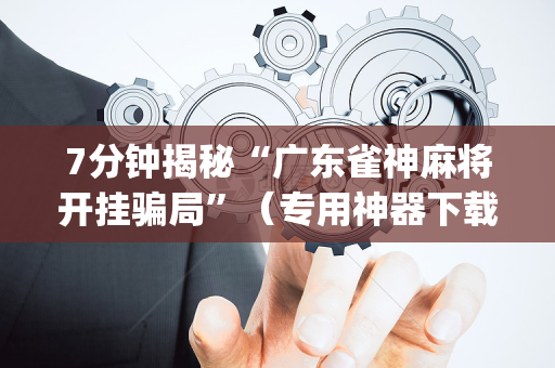 7分钟揭秘“广东雀神麻将开挂骗局”（专用神器下载)
